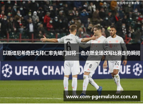 以斯塔尼希奇反戈拜仁率先破门旧将一击点燃全场改写比赛走势瞬间 以斯塔尼希奇反戈拜仁率先破门旧将一击点燃全场改写比赛走势瞬间