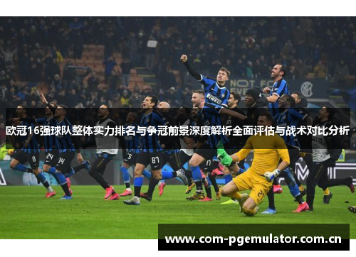 欧冠16强球队整体实力排名与争冠前景深度解析全面评估与战术对比分析 欧冠16强球队整体实力排名与争冠前景深度解析全面评估与战术对比分析